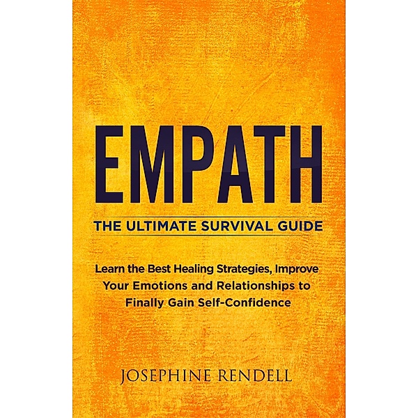 Empath: The Ultimate Survival Guide. Learn the Best Healing Strategies, Improve Your Emotions and Relationships to Finally Gain Self-Confidence., Josephine Rendell