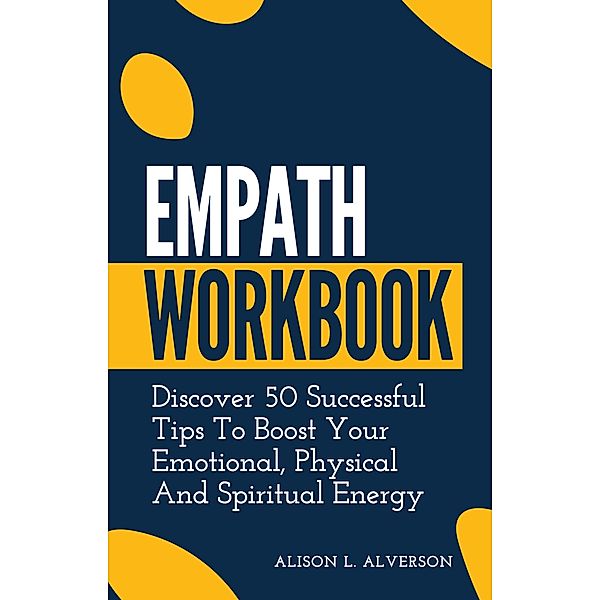 Empath Workbook: Discover 50 Successful Tips To Boost your Emotional, Physical And Spiritual Energy (Empath Series Book 2) / Empath Series Book 2, Alison L. Alverson