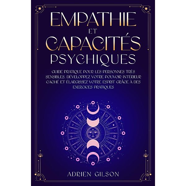 Empathie et capacités psychiques: Guide pratique pour les personnes très sensibles. Développez votre pouvoir intérieur caché et élargissez votre esprit grâce à des exercices pratiques, Adrien Gilson