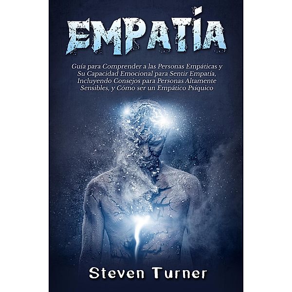 Empatía: Guía para Comprender a las Personas Empáticas y Su Capacidad Emocional para Sentir Empatía, Incluyendo Consejos para Personas Altamente Sensibles, y Cómo ser un Empático Psíquico, Steven Turner