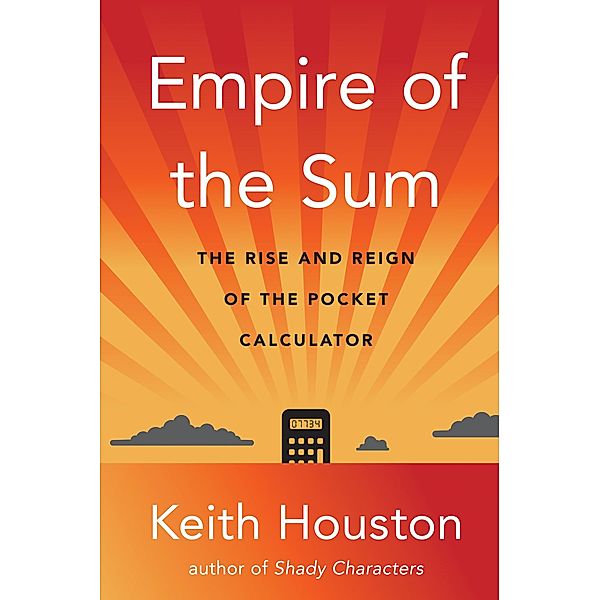 Empire of the Sum: The Rise and Reign of the Pocket Calculator, Keith Houston