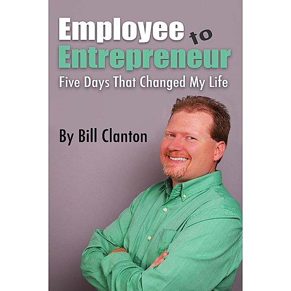 Employee to Entrepreneur: Five Days That Changed My Life, Bill Clanton