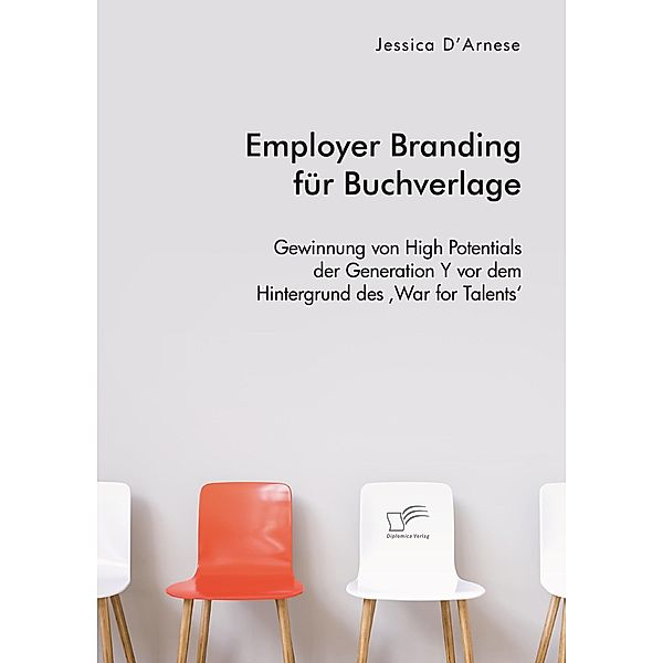 Employer Branding für Buchverlage. Gewinnung von High Potentials der Generation Y vor dem Hintergrund des ,War for Talents', Jessica D'Arnese