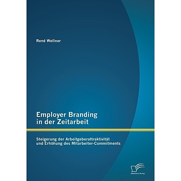 Employer Branding in der Zeitarbeit: Steigerung der Arbeitgeberattraktivität und Erhöhung des Mitarbeiter-Commitments, René Wellner