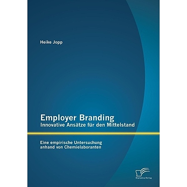 Employer Branding - Innovative Ansätze für den Mittelstand: Eine empirische Untersuchung anhand von Chemielaboranten, Heike Jopp