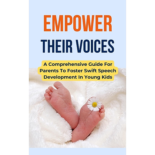 Empower Their Voices: A Comprehensive Guide For Parents To Foster Swift Speech Development In Young Kids, Rachael B