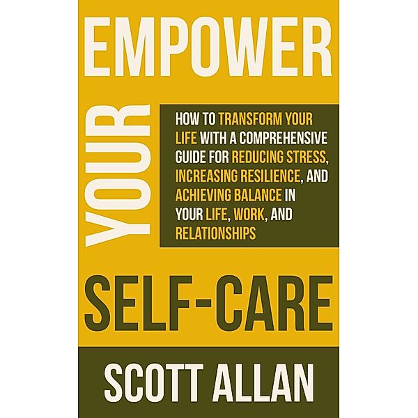 Empower Your Self Care: How to Transform Your Life with a Comprehensive Guide for Reducing Stress, Increasing Resilience, and Achieving Balance in Your Life, Work, and Relationships (Pathways to Mastery Series, #7) / Pathways to Mastery Series, Scott Allan