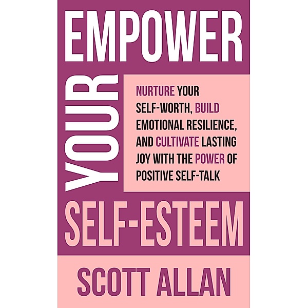 Empower Your Self-Esteem: Nurture Your Self-Worth, Build Emotional Resilience, and Cultivate Lasting Joy with the Power of Positive Self-Talk (Pathways to Mastery Series, #12) / Pathways to Mastery Series, Scott Allan