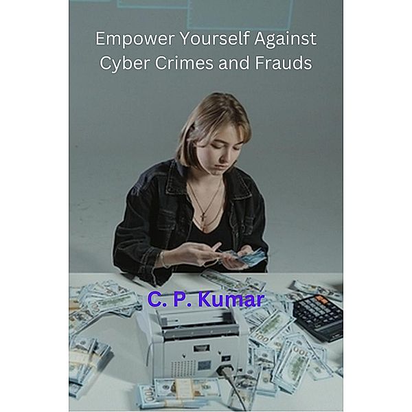 Empower Yourself Against Cyber Crimes and Frauds, C. P. Kumar