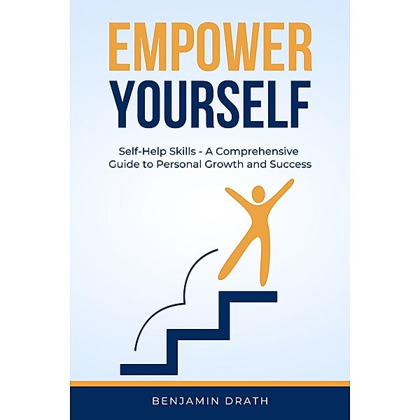 Empower Yourself: Self Help Skills - A Comprehensive Guide to Personal Growth and Success, Benjamin Drath