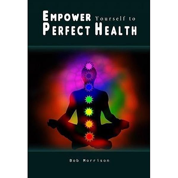Empower Yourself to Perfect Health, Bob Morrison