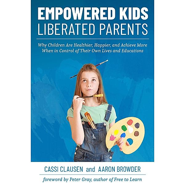 Empowered Kids, Liberated Parents: Why Children Are Healthier, Happier, and Achieve More When in Control of Their Own Lives and Educations, Cassi Clausen, Aaron Browder