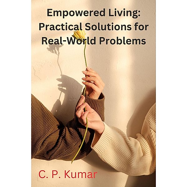 Empowered Living: Practical Solutions for Real-World Problems, C. P. Kumar