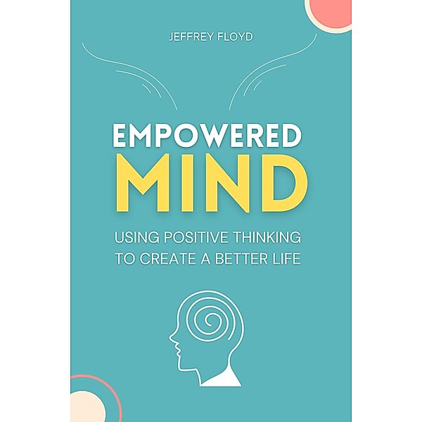 Empowered Mind: Using Positive Thinking to Create a Better Life, Jeffrey Floyd