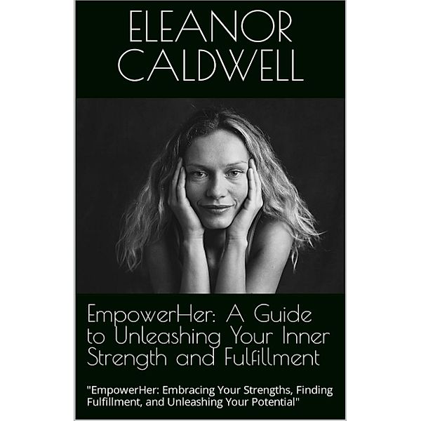 EmpowerHer: A Guide to Unleashing Your Inner Strength and Fulfillment, Eleanor Caldwell