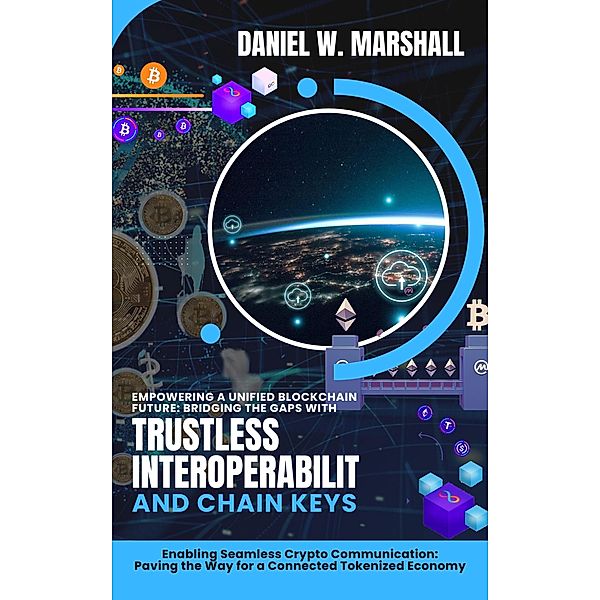 Empowering a Unified Blockchain Future: Bridging the Gaps with Trustless Interoperability and Chain Keys: Enabling Seamless Crypto Communication: Paving the Way for a Connected Tokenized Economy, Daniel W. Marshall