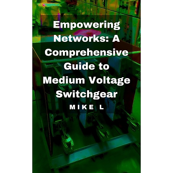 Empowering Networks: A Comprehensive Guide to Medium Voltage Switchgear, Mike L