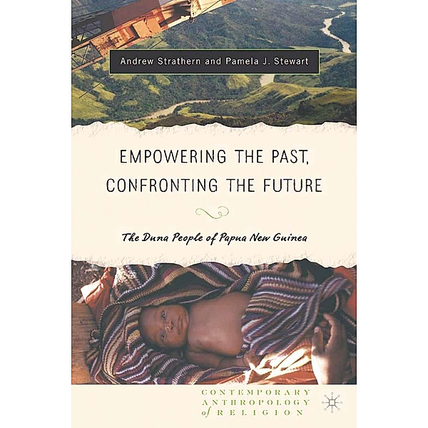 Empowering the Past, Confronting the Future: The Duna People of Papua New Guinea / Contemporary Anthropology of Religion, Andrew J. Strathern, Pamela J. Stewart