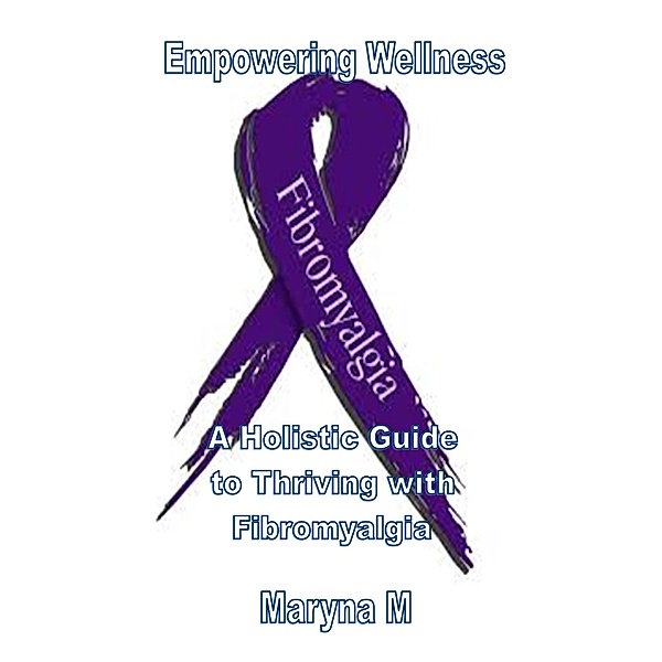 Empowering Wellness A Holistic Guide to Thriving with Fibromyalgia, Maryna M