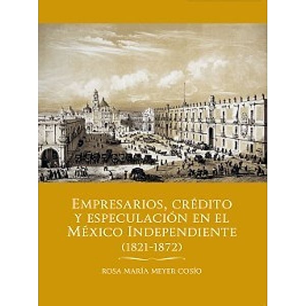 Empresarios, crédito y especulación en el México independiente (1821-1872), Rosa María Meyes Cosío