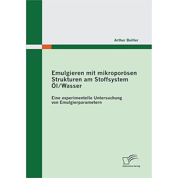 Emulgieren mit mikroporösen Strukturen am Stoffsystem Öl / Wasser: Eine experimentelle Untersuchung von Emulgierparametern, Arthur Beitler