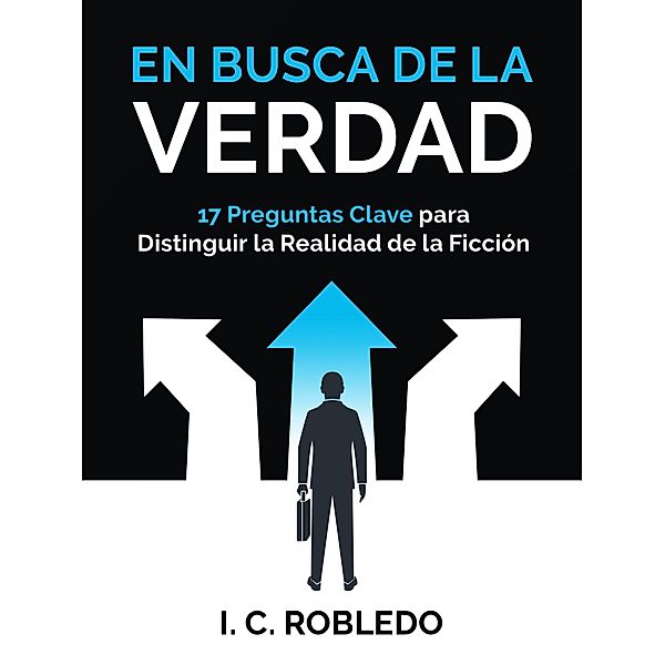 En Busca de la Verdad: 17 Preguntas Clave para Distinguir la Realidad de la Ficción, I. C. Robledo