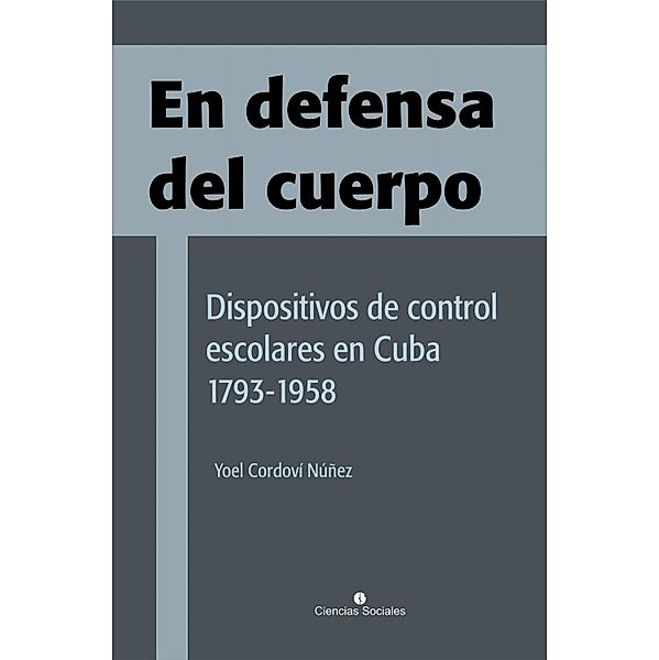 En defensa del cuerpo. Dispositivos de control escolares en Cuba 1793-1958, Yoel Cordoví Núñez