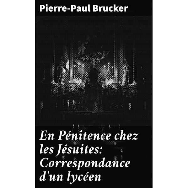 En Pénitence chez les Jésuites: Correspondance d'un lycéen, Pierre-Paul Brucker