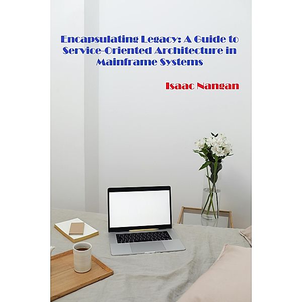 Encapsulating Legacy: A Guide to Service-Oriented Architecture in Mainframe Systems (Mainframes) / Mainframes, Isaac Nangan