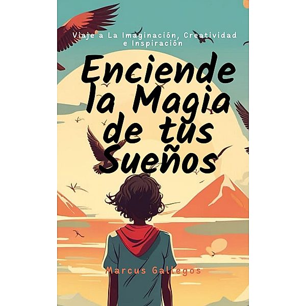 Enciende la Magia de tus Sueños: Viaje a La Imaginación, Creatividad, e Inspiración en Cuentos Cortos Para Niños y Adolescentes, Marcus Gallegos