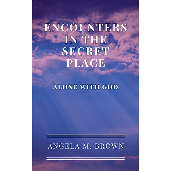 Encounters in the Secret Place: Alone with God, Angela M Brown