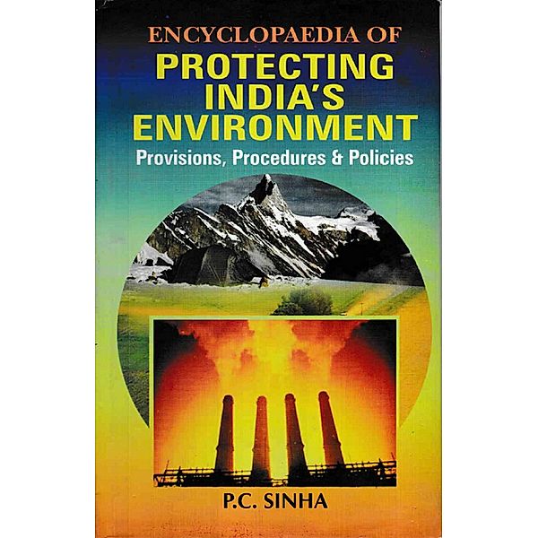 Encyclopaedia of Protecting India's Environment Provisions, Procedures and Policies, P. C. Sinha