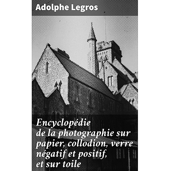Encyclopédie de la photographie sur papier, collodion, verre négatif et positif, et sur toile, Adolphe Legros