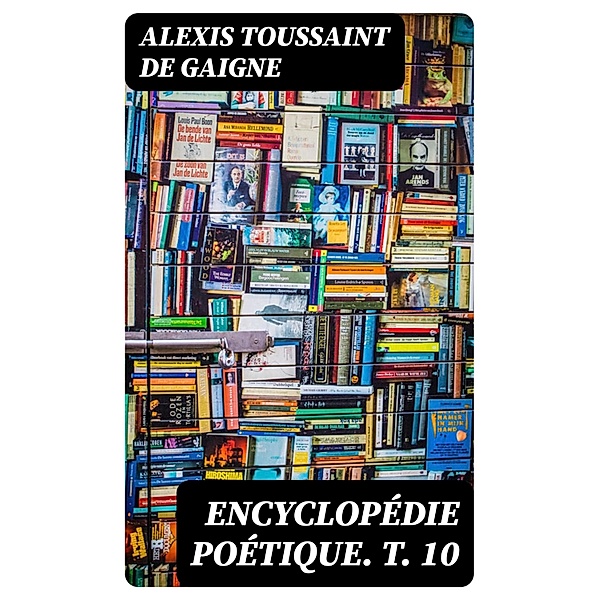 Encyclopédie poétique. T. 10, Alexis Toussaint de Gaigne