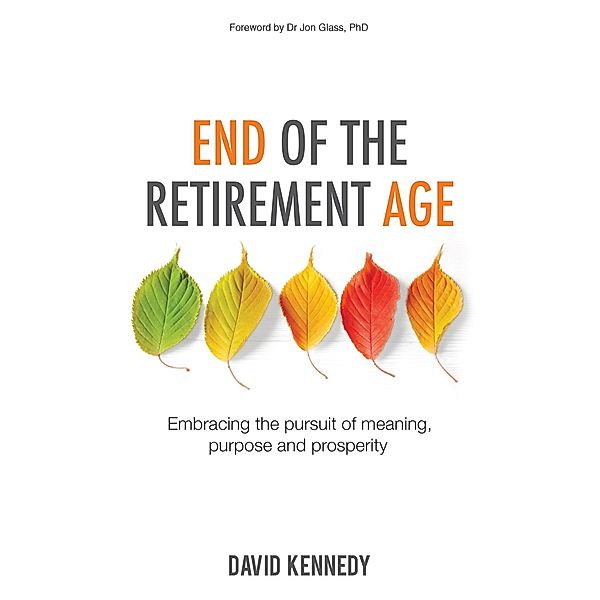 End of the Retirement Age: Embracing the Pursuit of Meaning, Purpose and Prosperity, David Kennedy