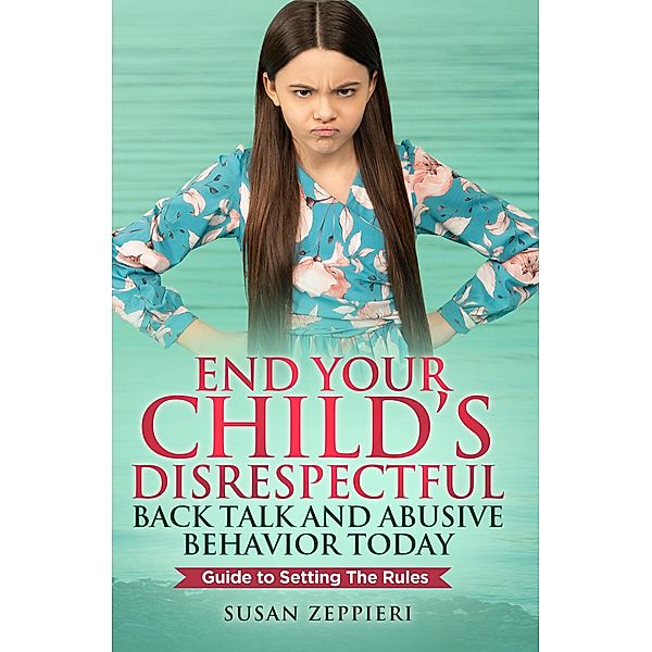 End Your Child's Disrespectful Back Talk and Abusive Behavior Today, Susan Zeppieri