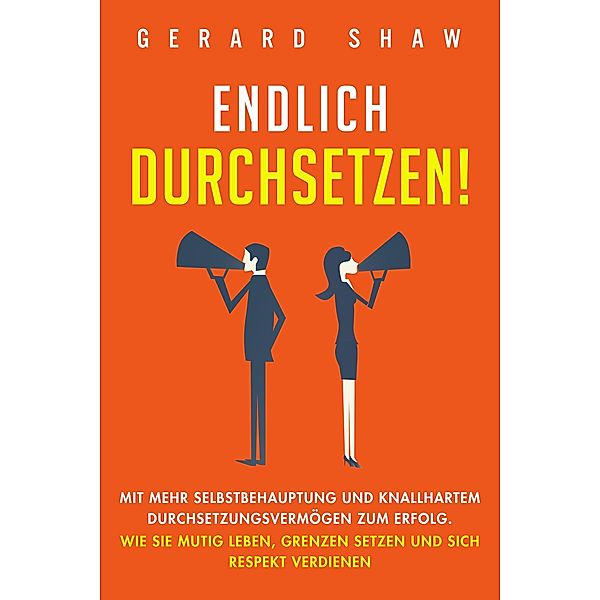 Endlich durchsetzen!: Mit mehr Selbstbehauptung und knallhartem Durchsetzungsvermögen zum Erfolg. Wie Sie mutig leben, Grenzen setzen und sich Respekt verdienen, Gerard Shaw