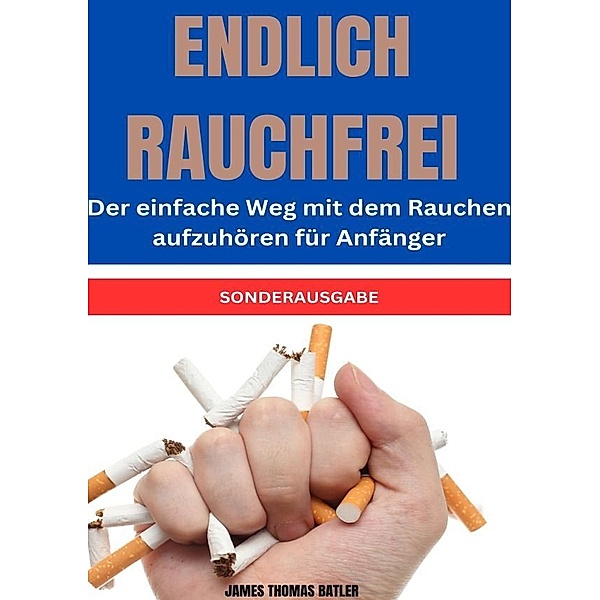 ENDLICH RAUCHFREI Der einfache Weg mit dem Rauchen aufzuhören für Anfänger - SONDERAUSGABE, JAMES THOMAS BATLER