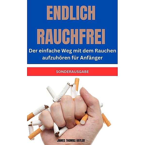 ENDLICH RAUCHFREI Der einfache Weg mit dem Rauchen aufzuhören für Anfänger, James Thomas Batler