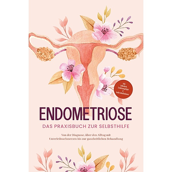 Endometriose - Das Praxisbuch zur Selbsthilfe: Von der Diagnose, über den Alltag mit Unterleibsschmerzen bis zur ganzheitlichen Behandlung - inkl. Selbsttest, Ernährungstipps & Audio-Meditationen, Laura Brehme