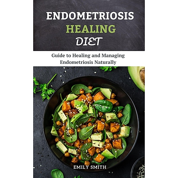 Endometriosis Healing Diet: Guide to Healing and Managing Endometriosis Naturally, Emily Smith