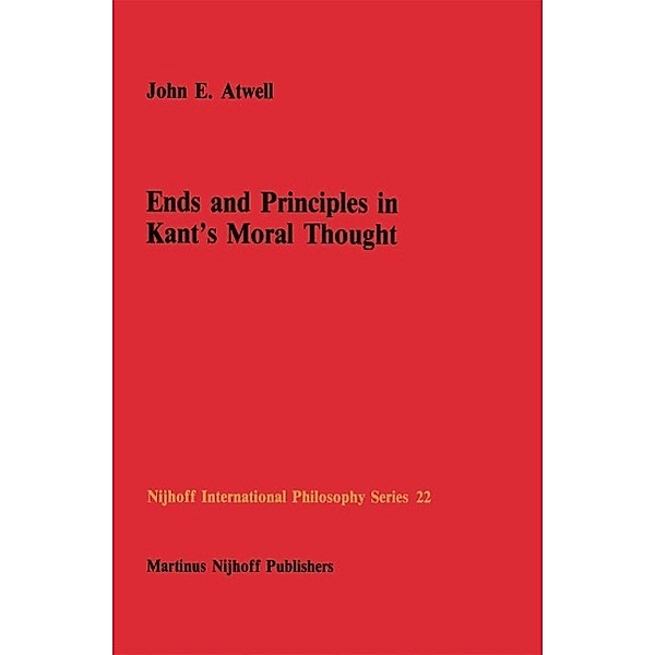 Ends and Principles in Kant's Moral Thought / Nijhoff International Philosophy Series Bd.22, John E. Atwell