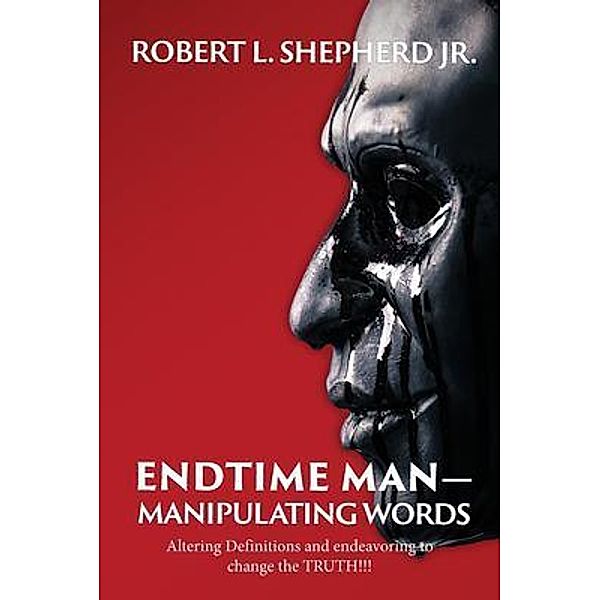 Endtime Man-Manipulating Words by Altering Definitions and Endeavoring to Change the TRUTH!!! / Authors' Tranquility Press, Robert L. Shepherd Jr.