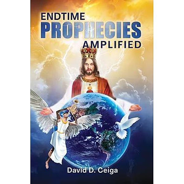 Endtime Prophecies Amplified, David D Ceiga