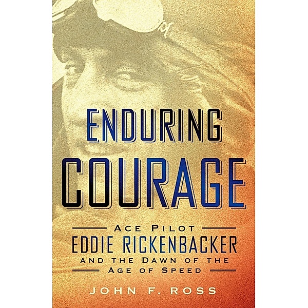Enduring Courage: Ace Pilot Eddie Rickenbacker and the Dawn of the Age of Speed, John F. Ross