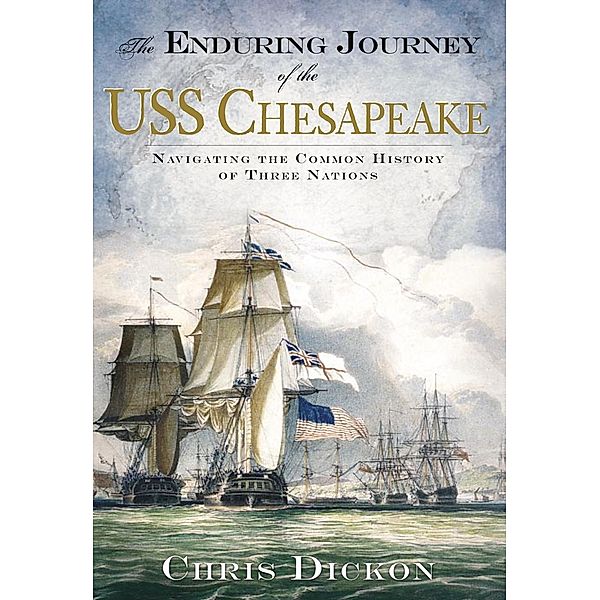 Enduring Journey of the USS Chesapeake: Navigating the Common History of Three Nations, Chris Dickon