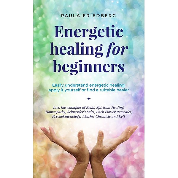 Energetic Healing for Beginners: Easily Understand Energetic Healing, Apply it Yourself or Find a Suitable Healer, Paula Friedberg