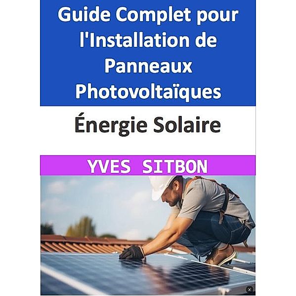 Énergie Solaire : Guide Complet pour l'Installation de Panneaux Photovoltaïques sur Votre Maison à Pontault-Combault, Yves Sitbon