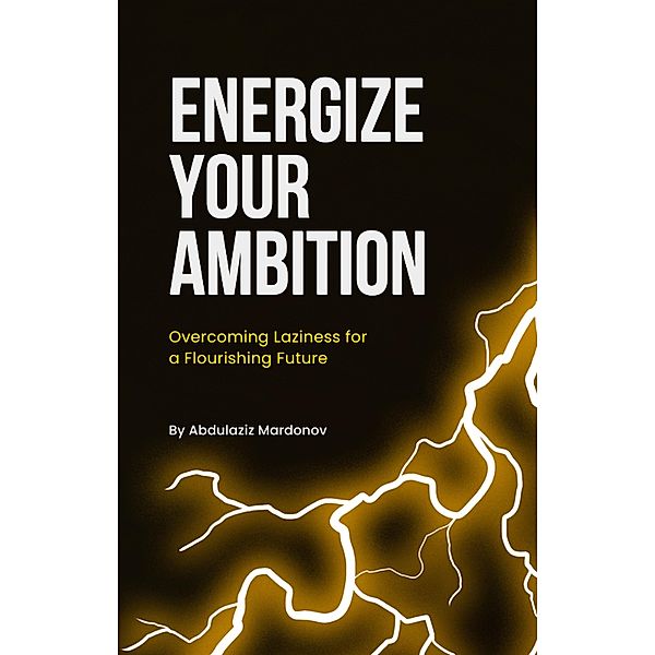 Energize Your Ambition: Overcoming Laziness for a Flourishing Future, Abdulaziz Mardonov