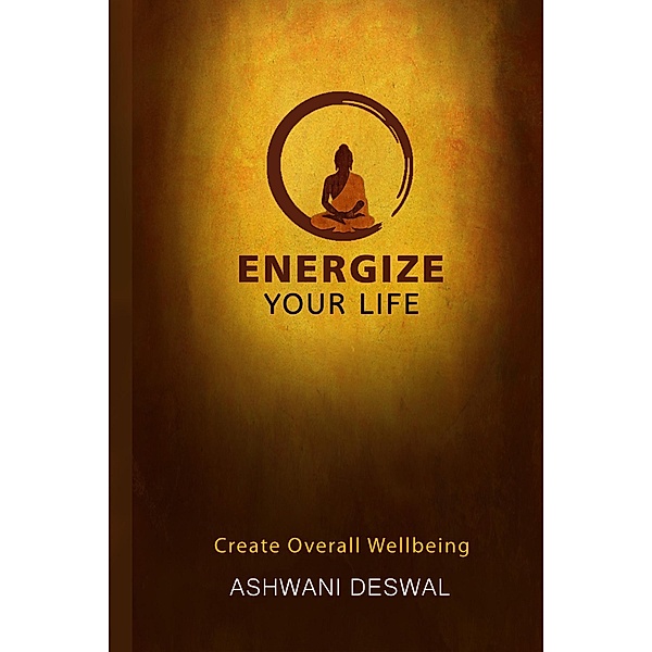 Energize Your Life: Create Overall Wellbeing, Ashwani Deswal